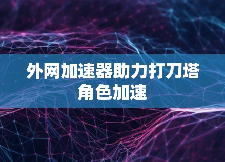 外网加速器助力打刀塔角色加速