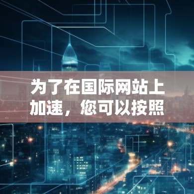为了在国际网站上加速,您可以按照以下步骤进行 为了在国际网站上加速,您可以按照以下步骤进行
