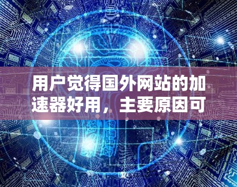 用户觉得国外网站的加速器好用,主要原因可以总结为以下几个方面 用户觉得国外网站的加速器好用,主要原因可以总结为以下几个方面
