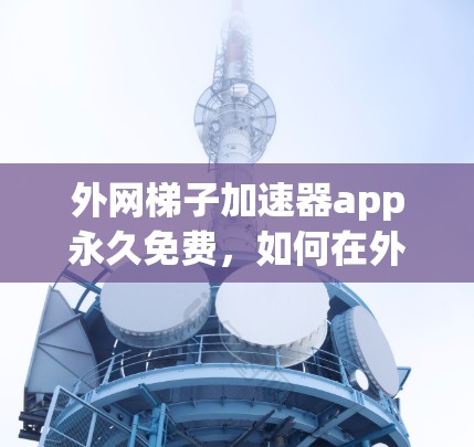 外网梯子加速器app永久免费，如何在外部网络上高效连接