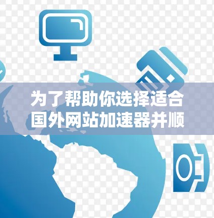 为了帮助你选择适合国外网站加速器并顺利下载,以下是一个结构化的推荐和步骤指南 为了帮助你选择适合国外网站加速器并顺利下载,以下是一个结构化的推荐和步骤指南