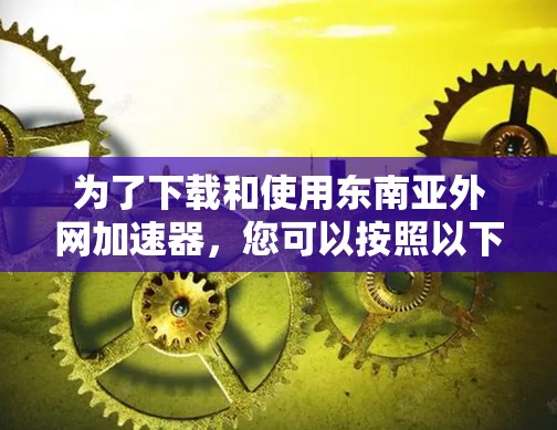 为了下载和使用东南亚外网加速器，您可以按照以下步骤进行