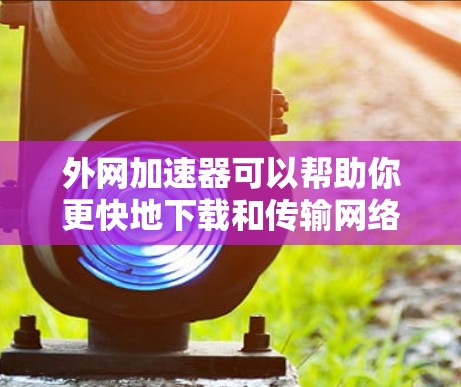 外网加速器可以帮助你更快地下载和传输网络资源，特别是在你的网速较慢的情况下。以下是一些免费的外网加速器推荐，你可以选择使用其中几个，根据自己的需求和情况来决定