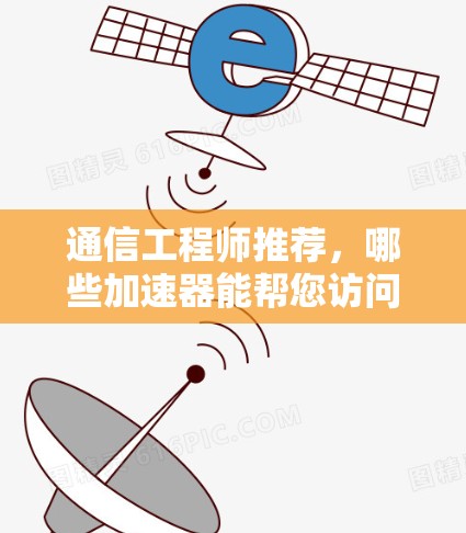通信工程师推荐，哪些加速器能帮您访问国外网站？