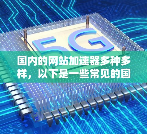 国内的网站加速器多种多样，以下是一些常见的国内加速工具和平台
