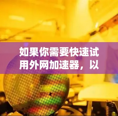 如果你需要快速试用外网加速器，以下是一些 commonly used 的外网加速器推荐，可以帮助你快速体验它们的功能和效果