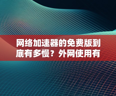 网络加速器的免费版到底有多慢?外网使用有什么限制? 网络加速器的免费版到底有多慢?外网使用有什么限制?