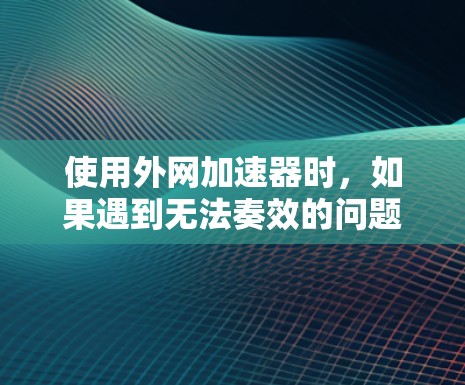 使用外网加速器时，如果遇到无法奏效的问题，可以通过以下步骤进行排查和解决