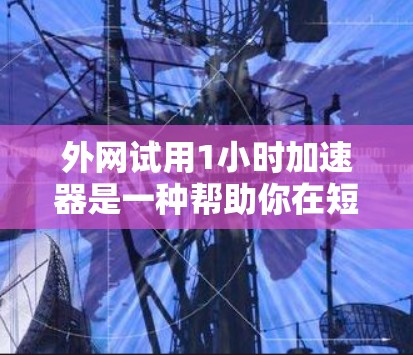 外网试用1小时加速器是一种帮助你在短时间内获得更快连接速度的工具，通常适用于需要快速访问外网服务的用户。以下是一些可能的使用场景和步骤建议