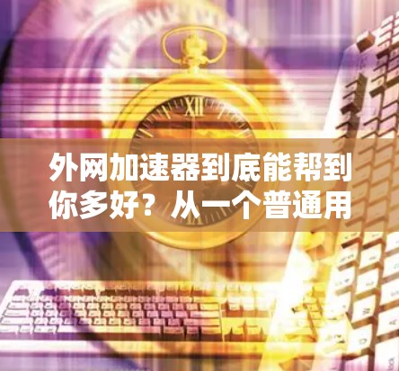 外网加速器到底能帮到你多好？从一个普通用户的视角看