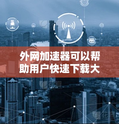 外网加速器可以帮助用户快速下载大量文件,但使用是否适合取决于用户的具体需求和情况。以下是一个结构化的总结,帮助你做出决策 外网加速器可以帮助用户快速下载大量文件,但使用是否适合取决于用户的具体需求和情况。以下是一个结构化的总结,帮助你做出决策