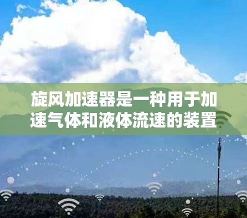 旋风加速器是一种用于加速气体和液体流速的装置，广泛应用于化工、机械和石油工业。以下是关于旋风加速器的详细介绍，供您参考