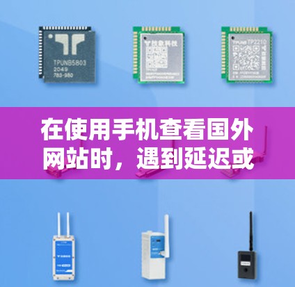 在使用手机查看国外网站时，遇到延迟或加载慢的问题，可以尝试以下方法来优化加速