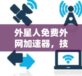 外星人免费外网加速器，技术挑战与解决方案