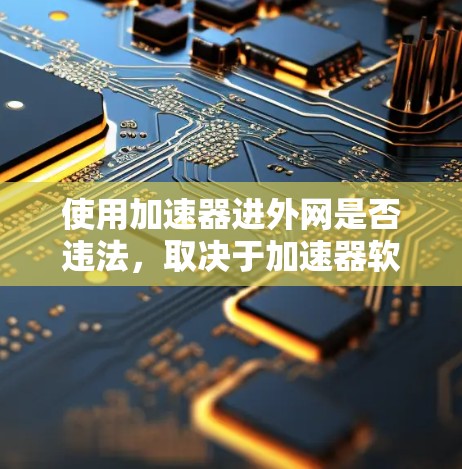使用加速器进外网是否违法，取决于加速器软件的功能和用途。以下是一些关键点