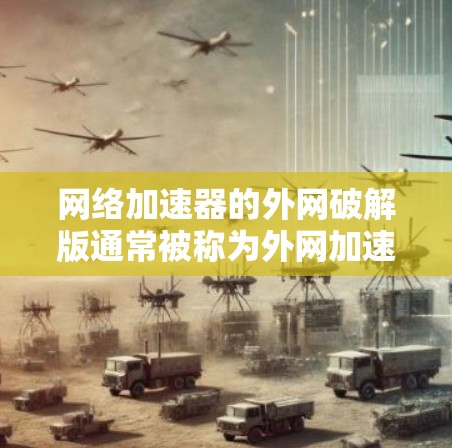 网络加速器的外网破解版通常被称为外网加速软件或者外网加速工具。为了帮助你找到合适的外网加速软件，以下是一些推荐的来源和工具