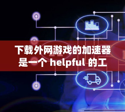 下载外网游戏的加速器是一个 helpful 的工具，可以帮助你更快地下载和运行外网资源。以下是一个详细的步骤指南，帮助你下载并使用外网加速器