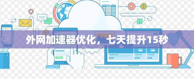 外网加速器优化,七天提升15秒 外网加速器优化,七天提升15秒