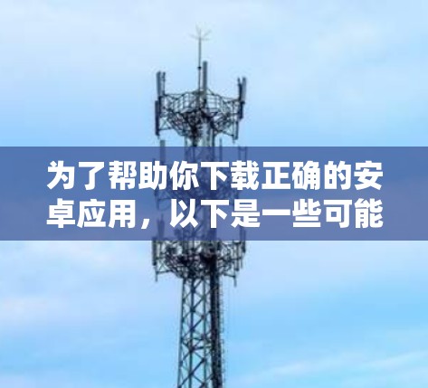 为了帮助你下载正确的安卓应用，以下是一些可能的解决方案