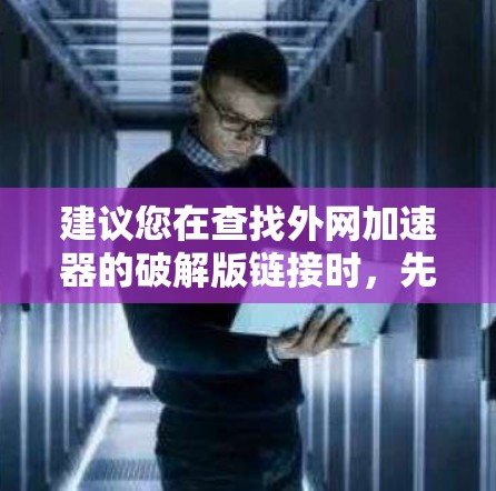 建议您在查找外网加速器的破解版链接时，先不要直接下载，因为破解版通常包含恶意代码，可能会威胁到您的安全。如果你确实需要破解，最好不要下载，而是通过合法渠道获取，比如访问已通过安全检测的网站