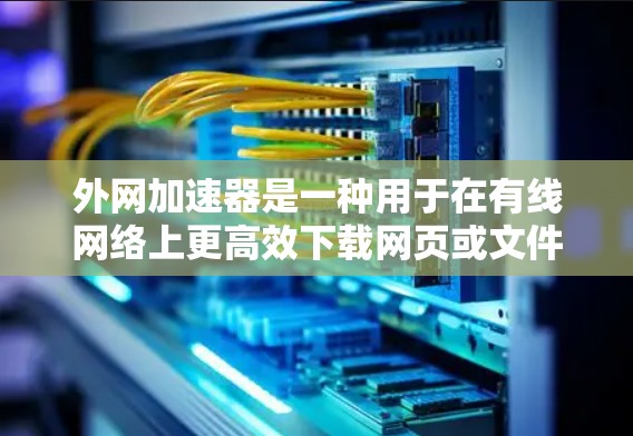外网加速器是一种用于在有线网络上更高效下载网页或文件的工具，主要分为网络加速器、流媒体加速器和视频加速器等类型。以下是关于外网加速器的详细分析