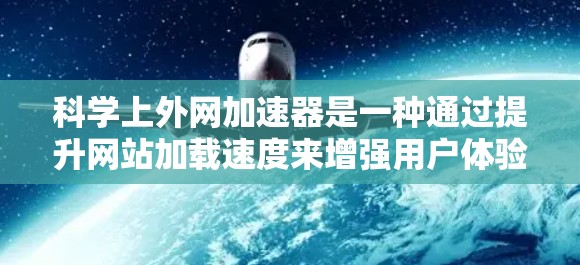 科学上外网加速器是一种通过提升网站加载速度来增强用户体验的技术工具。以下是对如何有效地使用科学上外网加速器的详细步骤和建议