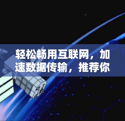 轻松畅用互联网，加速数据传输，推荐你最新版本免费外网加速器