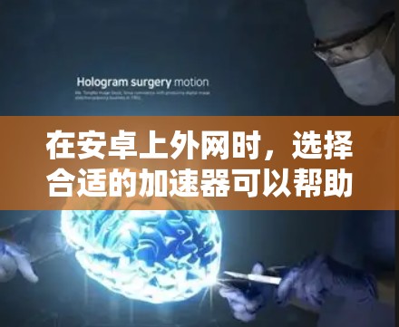 在安卓上外网时，选择合适的加速器可以帮助用户更快地下载文件，节省时间。以下是几种常见选择的加速器类型及其使用方法