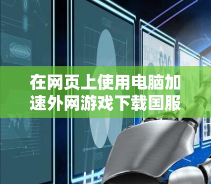 在网页上使用电脑加速外网游戏下载国服手游，可以按照以下步骤进行