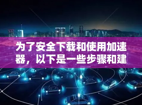 为了安全下载和使用加速器，以下是一些步骤和建议