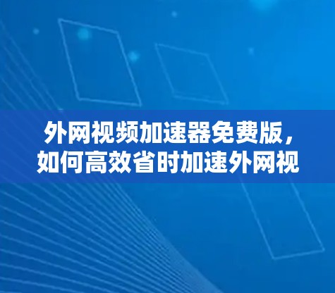 外网视频加速器免费版,如何高效省时加速外网视频观看,推荐最佳选择 外网视频加速器免费版,如何高效省时加速外网视频观看,推荐最佳选择