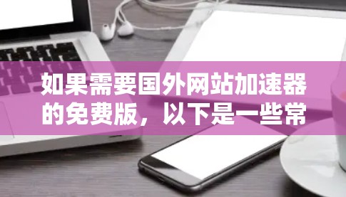 如果需要国外网站加速器的免费版，以下是一些常见的工具，虽然它们大多数都是付费版，但有一些免费版的工具可以满足部分需求