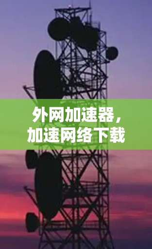 外网加速器，加速网络下载，提升速度的必备工具