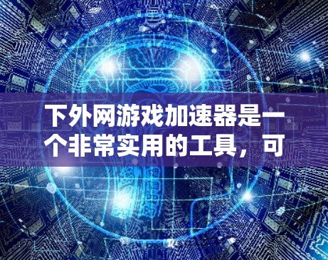 下外网游戏加速器是一个非常实用的工具,可以帮助你快速加载游戏,节省时间。以下是一些推荐的外网游戏加速器 下外网游戏加速器是一个非常实用的工具,可以帮助你快速加载游戏,节省时间。以下是一些推荐的外网游戏加速器