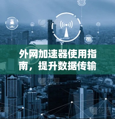 外网加速器使用指南，提升数据传输效率的实用技巧