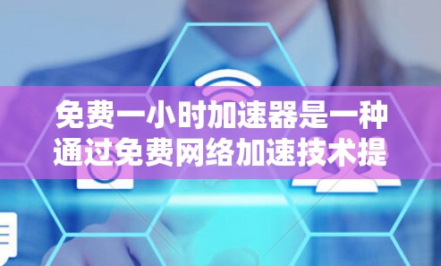 免费一小时加速器是一种通过免费网络加速技术提升网络速度的网络服务。以下是关于这一技术的详细介绍