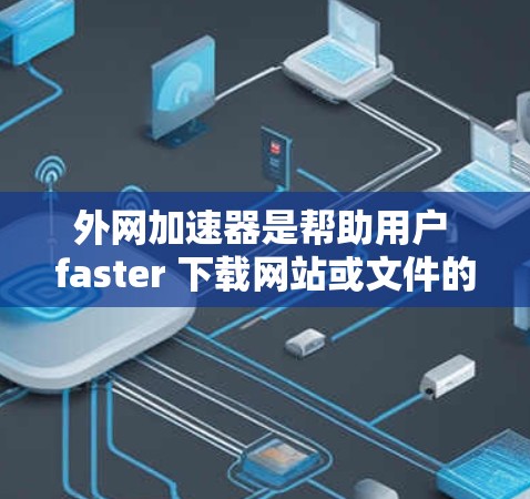 外网加速器是帮助用户 faster 下载网站或文件的工具，通过直接从网络上下载，节省时间和 bandwidth。以下是使用外网加速器的详细步骤和建议
