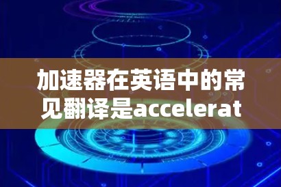 加速器在英语中的常见翻译是accelerator，在不同的上下文中可能会有不同的含义。以下是对加速器相关问题的详细解答