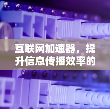 互联网加速器，提升信息传播效率的最佳选择