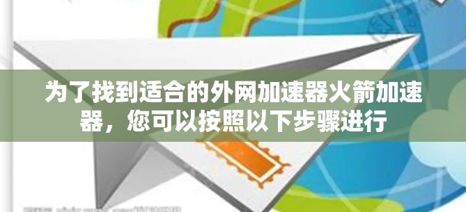 为了找到适合的外网加速器火箭加速器，您可以按照以下步骤进行