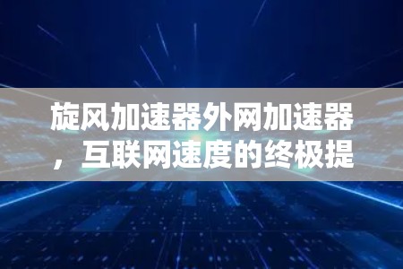 旋风加速器外网加速器,互联网速度的终极提升 旋风加速器外网加速器,互联网速度的终极提升