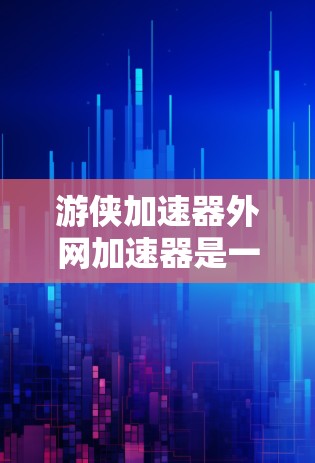 游侠加速器外网加速器是一个专为在游侠网站上加速资源设计的工具。以下是关于它的详细介绍 游侠加速器外网加速器是一个专为在游侠网站上加速资源设计的工具。以下是关于它的详细介绍