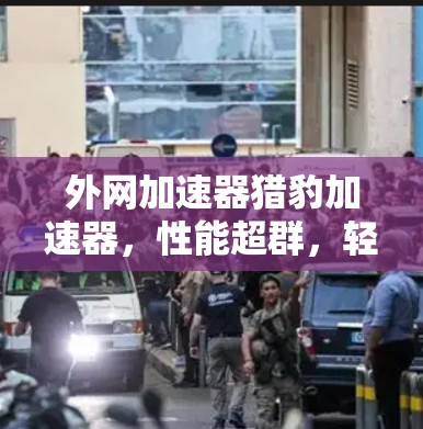 外网加速器猎豹加速器,性能超群,轻松提升网络速度 外网加速器猎豹加速器,性能超群,轻松提升网络速度
