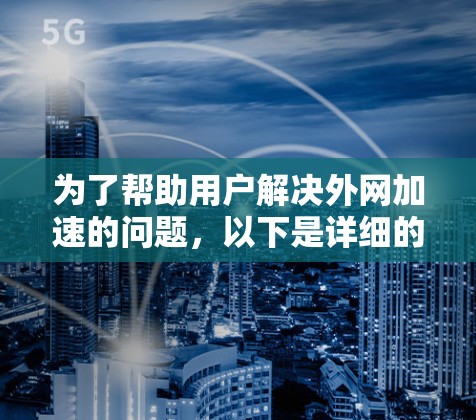 为了帮助用户解决外网加速的问题,以下是详细的解决方案 为了帮助用户解决外网加速的问题,以下是详细的解决方案