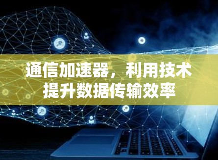 通信加速器,利用技术提升数据传输效率 通信加速器,利用技术提升数据传输效率