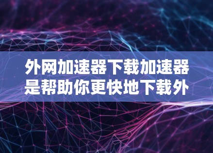 外网加速器下载加速器是帮助你更快地下载外网内容的工具。如果你正在使用移动设备或者需要下载大量文件，外网加速器可以帮助你更高效地完成下载任务。以下是一些常见的外网加速器推荐，涵盖多种功能