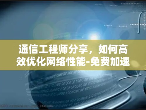 通信工程师分享,如何高效优化网络性能-免费加速器外网 通信工程师分享,如何高效优化网络性能-免费加速器外网