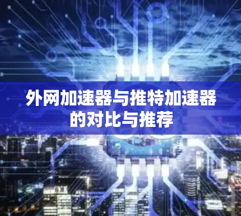 外网加速器与推特加速器的对比与推荐
