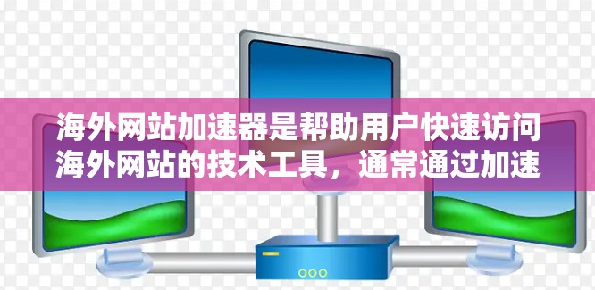 海外网站加速器是帮助用户快速访问海外网站的技术工具，通常通过加速器提供多种加速方式，如直接加速、缓存优化、缓存重用等。以下是一些常见的海外网站加速器类型及其使用方法