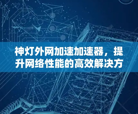 神灯外网加速加速器,提升网络性能的高效解决方案 神灯外网加速加速器,提升网络性能的高效解决方案